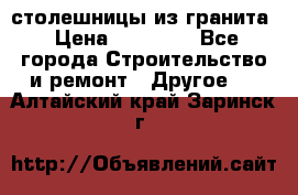 столешницы из гранита › Цена ­ 17 000 - Все города Строительство и ремонт » Другое   . Алтайский край,Заринск г.